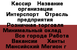 Кассир › Название организации ­ Интерспорт › Отрасль предприятия ­ Розничная торговля › Минимальный оклад ­ 15 000 - Все города Работа » Вакансии   . Ханты-Мансийский,Мегион г.